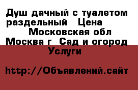 Душ дачный с туалетом раздельный › Цена ­ 50 000 - Московская обл., Москва г. Сад и огород » Услуги   